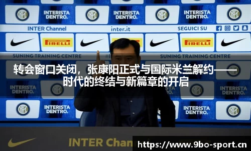 转会窗口关闭，张康阳正式与国际米兰解约——时代的终结与新篇章的开启