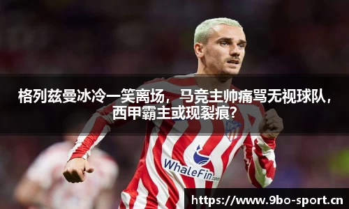 格列兹曼冰冷一笑离场，马竞主帅痛骂无视球队，西甲霸主或现裂痕？