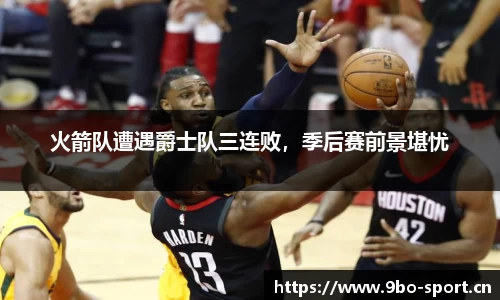 火箭队遭遇爵士队三连败，季后赛前景堪忧
