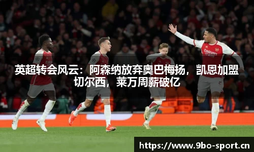 英超转会风云：阿森纳放弃奥巴梅扬，凯恩加盟切尔西，莱万周薪破亿