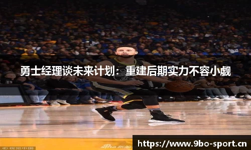 勇士经理谈未来计划：重建后期实力不容小觑