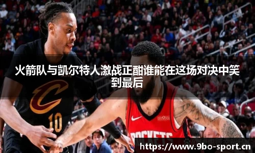 火箭队与凯尔特人激战正酣谁能在这场对决中笑到最后