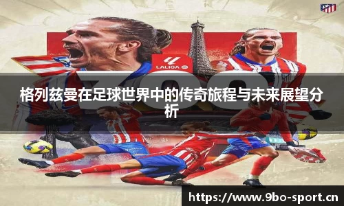 格列兹曼在足球世界中的传奇旅程与未来展望分析