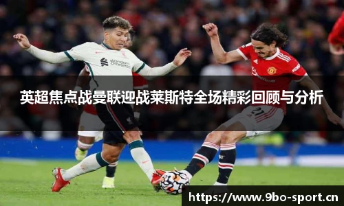 英超焦点战曼联迎战莱斯特全场精彩回顾与分析