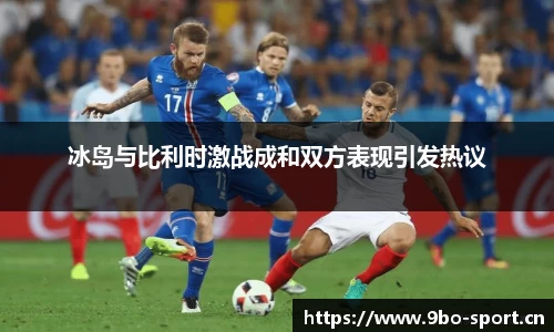 冰岛与比利时激战成和双方表现引发热议