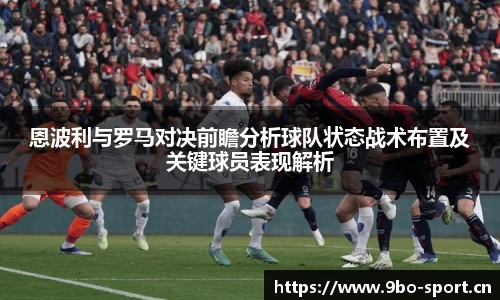 恩波利与罗马对决前瞻分析球队状态战术布置及关键球员表现解析