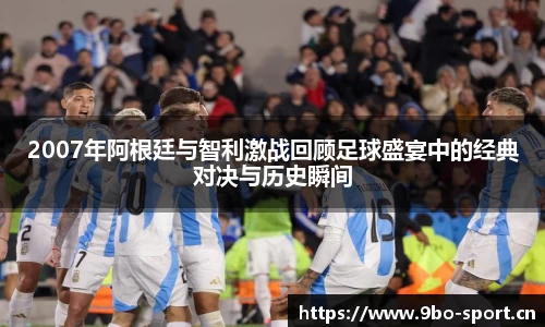 2007年阿根廷与智利激战回顾足球盛宴中的经典对决与历史瞬间