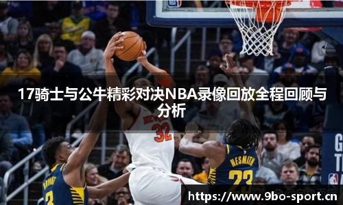 17骑士与公牛精彩对决NBA录像回放全程回顾与分析